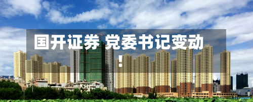 国开证券 党委书记变动!
