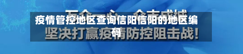 疫情管控地区查询信阳信阳的地区编码