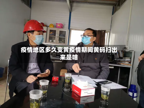 疫情地区多久变黄疫情期间黄码扫出来是啥