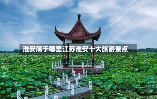 淮安属于哪里江苏淮安十大旅游景点